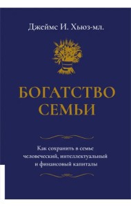 Богатство семьи. Как сохранить в семье человеческий, интеллектуальный и финансовый капиталы