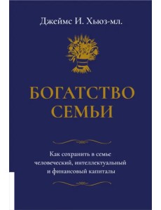 Богатство семьи. Как сохранить в семье человеческий, интеллектуальный и финансовый капиталы