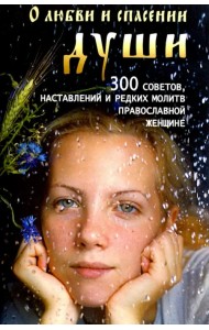 О любви и спасении души. 300 советов, наставлений и редких молитв православной женщине
