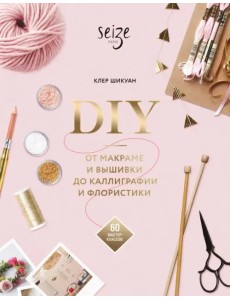 DIY. От макраме и вышивки до каллиграфии и флористики. 60 мастер-классов