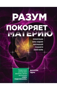 Разум покоряет материю. Поразительная наука создания материальной реальности силой разума