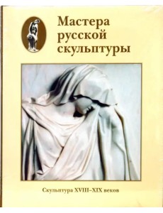 Мастера русской скульптуры. Том 1. Скульптура XVIII-XIX веков