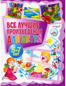 Все лучшие произведения для детей. 5-7 лет Все лучшие произведения для детей. 5-7 лет