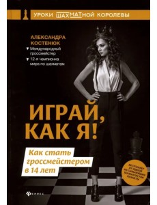 Играй, как я! Как стать гроссмейстером в 14 лет Играй, как я! Как стать гроссмейстером в 14 лет