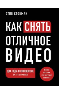Как снять отличное видео. Книга для тех, кто мечтает снимать