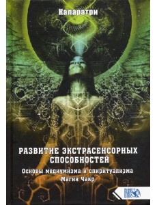 Развитие экстрасенсорных способностей. Основы медиумизма и спиритуализма. Магия Чакр