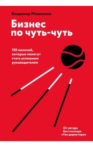 Бизнес по чуть-чуть. 150 мелочей, которые помогут стать успешным руководителем