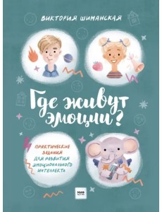Где живут эмоции? Практические задания для развития эмоционального интеллекта Где живут эмоции? Практические задания для развития эмоционального интеллекта
