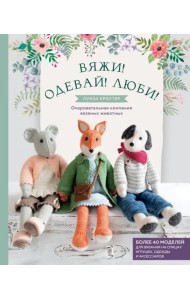Вяжи! Одевай! Люби! Очаровательная компания вязаных животных. Более 40 моделей для вязания на спицах