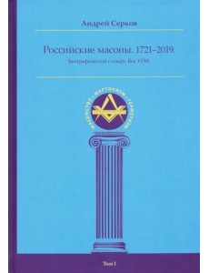 Российские масоны. 1721-2019. Биографический словарь. Век XVIII. Том I