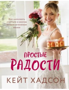 Простые радости. Как наполнить счастьем и вкусом каждое мгновение жизни