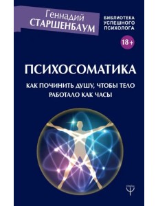 Психосоматика. Как починить душу, чтобы тело работало как часы Психосоматика. Как починить душу, чтобы тело работало как часы