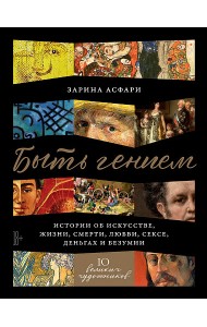 Быть гением: Истории об искусстве, жизни, смерти, любви, сексе, деньгах и безумии