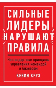 Сильные лидеры нарушают правила. Нестандартные принципы управления командой и бизнесом