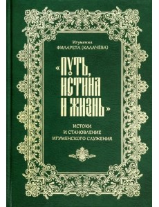 "Путь, истина и жизнь". Истоки и становление игуменского служения "Путь, истина и жизнь". Истоки и становление игуменского служения