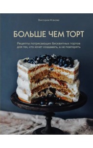 Больше чем торт. Рецепты потрясающих бисквитных тортов для тех, кто хочет создавать, а не повторять