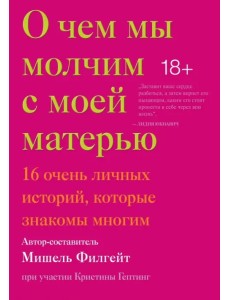 О чем мы молчим с моей матерью. 16 очень личных историй, которые знакомы многим О чем мы молчим с моей матерью. 16 очень личных историй, которые знакомы многим