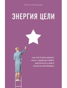 Энергия Цели Как построить бизнес, жить с удовольствием, заботиться о себе и ничем не жертвовать