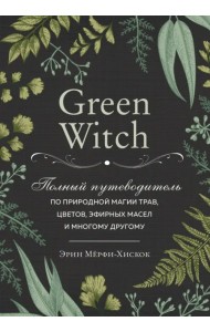 Green Witch. Полный путеводитель по природной магии трав, цветов, эфирных масел и многому другому