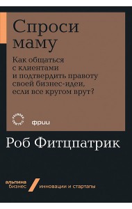 Спроси маму: Как общаться с клиентами и подтвердить правоту своей бизнес-идеи, если все кругом врут?