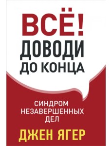 Всё! Доводи до конца: синдром незавершенных дел Всё! Доводи до конца: синдром незавершенных дел