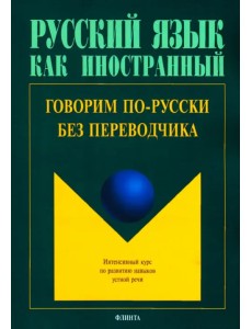 Говорим по-русски без переводчика. Интенсивный курс по развитию навыков устной речи