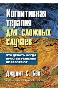 Когнитивная терапия для сложных случаев. Что делать, когда простые решения не работают