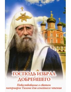 Господь избрал добрейшего. Повествование о святом патриархе Тихоне для семейного чтения