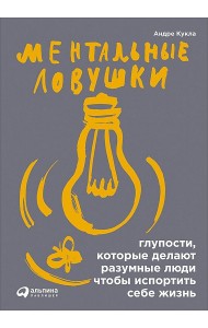 Ментальные ловушки: Глупости, которые делают разумные люди, чтобы испортить себе жизнь