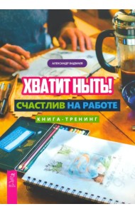 Хватит ныть! Счастлив на работе. Книга-тренинг