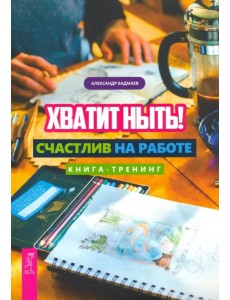 Хватит ныть! Счастлив на работе. Книга-тренинг