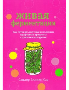 Живая ферментация. Как готовить вкусные и полезные крафтовые продукты с дикими культурами