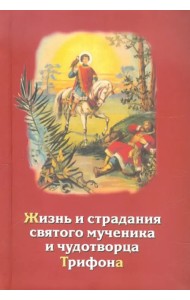 Жизнь и страдания святого мученика и чудотворца Трифона