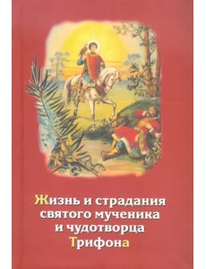 Жизнь и страдания святого мученика и чудотворца Трифона