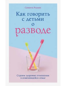 Как говорить с детьми о разводе. Строим здоровые отношения в изменившейся семье Как говорить с детьми о разводе. Строим здоровые отношения в изменившейся семье