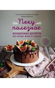 Пеку полезное. Волшебные десерты без белых муки и сахара. Ваш путеводитель по здоровой жизни