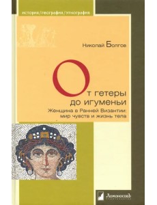От гетеры до игуменьи. Женщина в Ранней Византии: мир чувств и жизнь тела