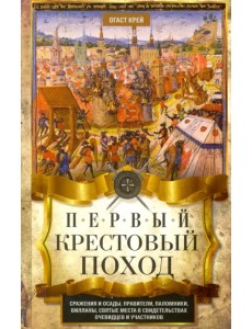 Первый крестовый поход. Сражения и осады, правители, паломники и вилланы, святые места в свидетельст Первый крестовый поход. Сражения и осады, правители, паломники и вилланы, святые места в свидетельст
