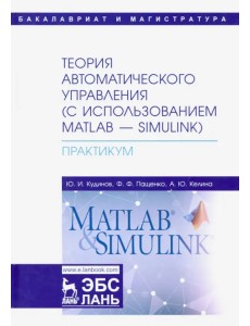 Теория автоматического управления (с использованием MATLAB-SIMULINK). Практикум. Учебное пособие