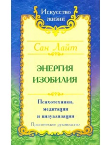 Энергия изобилия. Психотехники, медитации и визуализации. Практическое руководство Энергия изобилия. Психотехники, медитации и визуализации. Практическое руководство