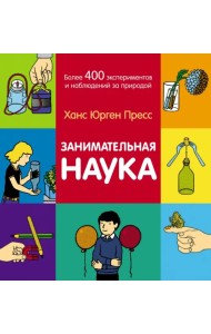 Занимательная наука. Более 400 экспериментов и наблюдений за природой