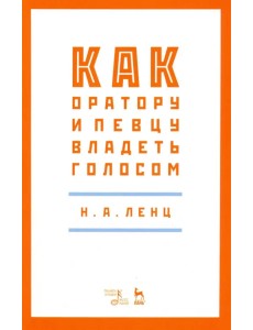 Как оратору и певцу владеть голосом. Учебное пособие