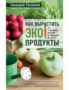 Как вырастить экопродукты. Все о здоровом питании от рождения до 100 лет Как вырастить экопродукты. Все о здоровом питании от рождения до 100 лет