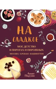 На сладкое. Мое детство в пирогах и пирожных. Москва - Ереван - Вашингтон