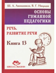 Основы гуманной педагогики. Книга 13. Речь. Развитие речи Основы гуманной педагогики. Книга 13. Речь. Развитие речи