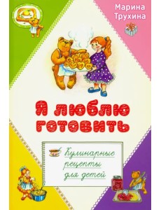 Я люблю готовить. Кулинарные рецепты для детей Я люблю готовить. Кулинарные рецепты для детей