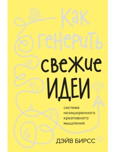 Как генерить свежие идеи. Система незашоренного креативного мышления