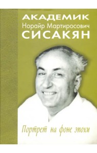 Академик Норайр Мартиросович Сисакян. Портрет на фоне эпохи