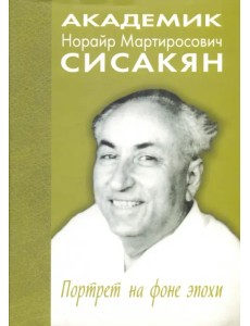 Академик Норайр Мартиросович Сисакян. Портрет на фоне эпохи