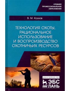 Технология охоты, рациональное использование и воспроизводство охотничьих ресурсов. Учебник